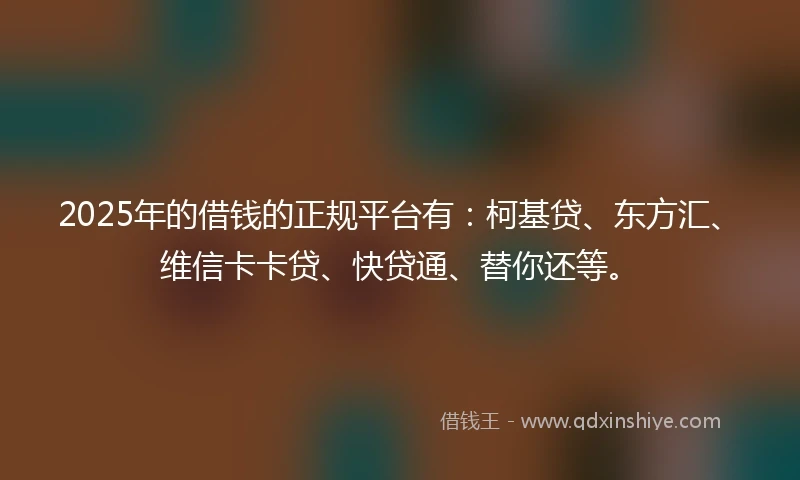 2025年的借钱的正规平台有：柯基贷、东方汇、维信卡卡贷、快贷通、替你还等。