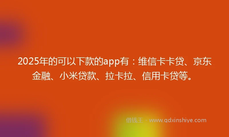2025年的可以下款的app有：维信卡卡贷、京东金融、小米贷款、拉卡拉、信用卡贷等。