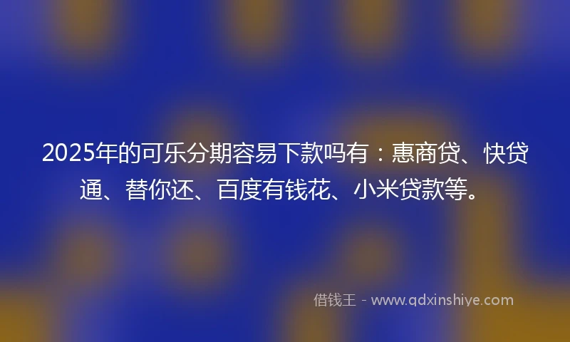 2025年的可乐分期容易下款吗有：惠商贷、快贷通、替你还、百度有钱花、小米贷款等。