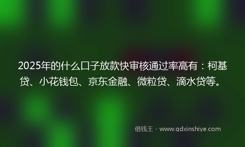 2025年的什么口子放款快审核通过率高有：柯基贷、小花钱包、京东金融、微粒贷、滴水贷等。