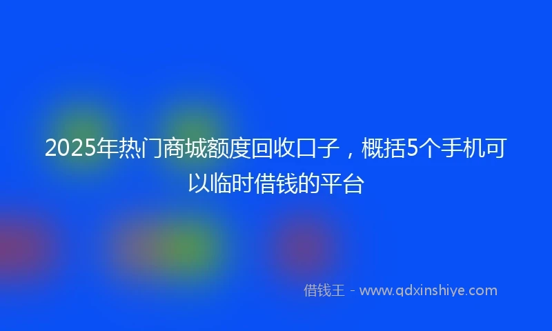 2025年热门商城额度回收口子，概括5个手机可以临时借钱的平台