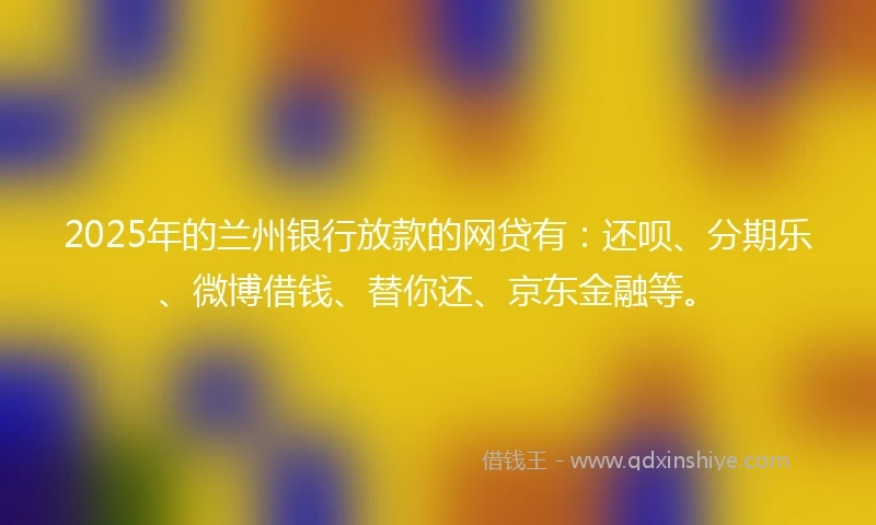 2025年的兰州银行放款的网贷有：还呗、分期乐、微博借钱、替你还、京东金融等。