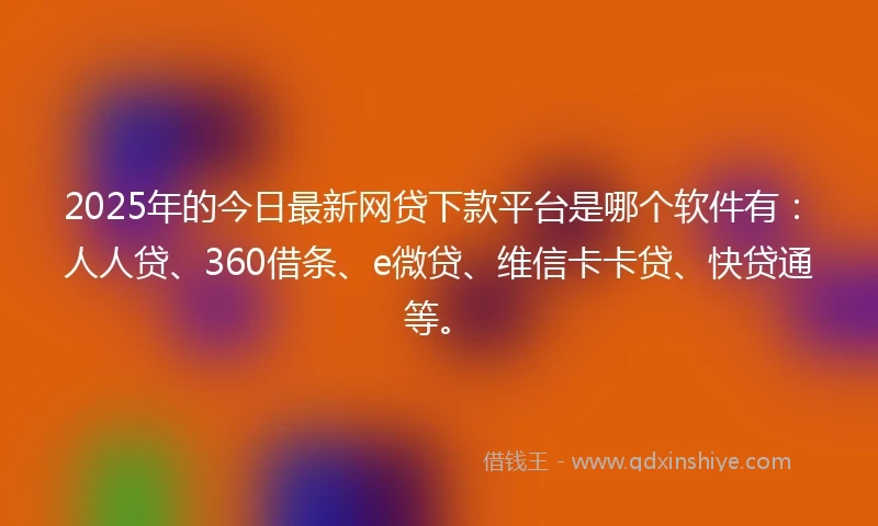 2025年的今日最新网贷下款平台是哪个软件有:人人贷、360借条、e微贷、维信卡卡贷、快贷通等。