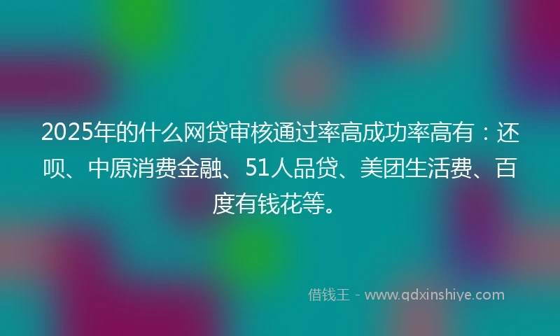2025年的什么网贷审核通过率高成功率高有：还呗、中原消费金融、51人品贷、美团生活费、百度有钱花等。