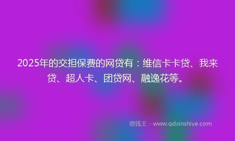2025年的交担保费的网贷有：维信卡卡贷、我来贷、超人卡、团贷网、融逸花等。