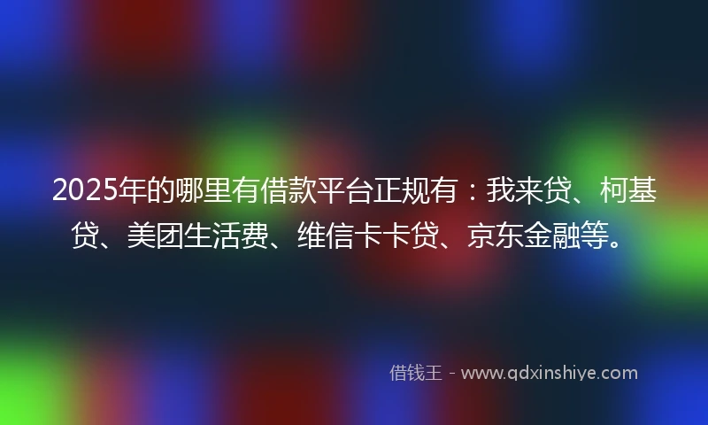 2025年的哪里有借款平台正规有:我来贷、柯基贷、美团生活费、维信卡卡贷、京东金融等。