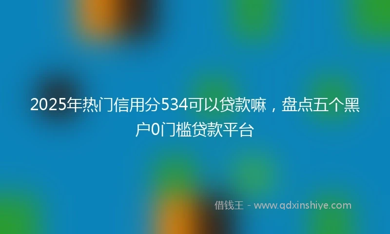 2025年热门信用分534可以贷款嘛，盘点五个黑户0门槛贷款平台