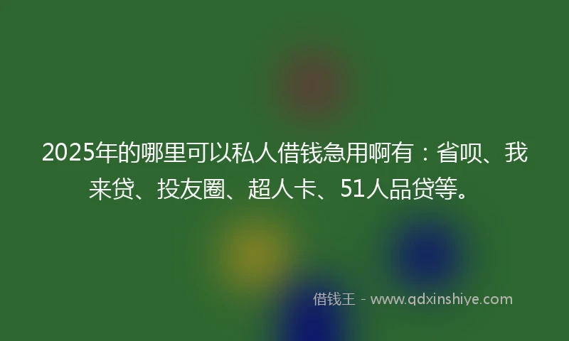 2025年的哪里可以私人借钱急用啊有：省呗、我来贷、投友圈、超人卡、51人品贷等。