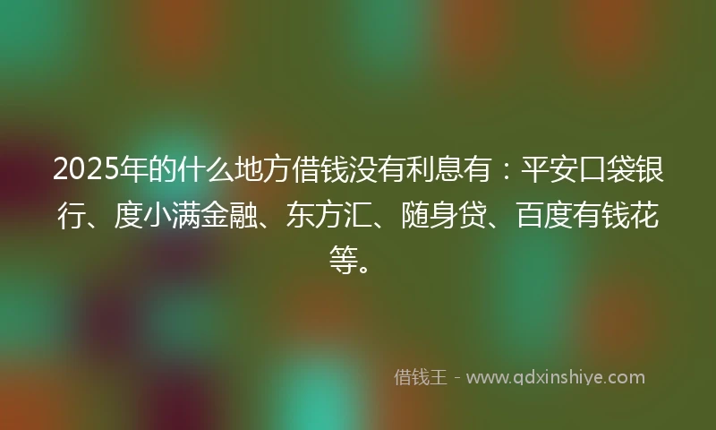 2025年的什么地方借钱没有利息有:平安口袋银行、度小满金融、东方汇、随身贷、百度有钱花等。