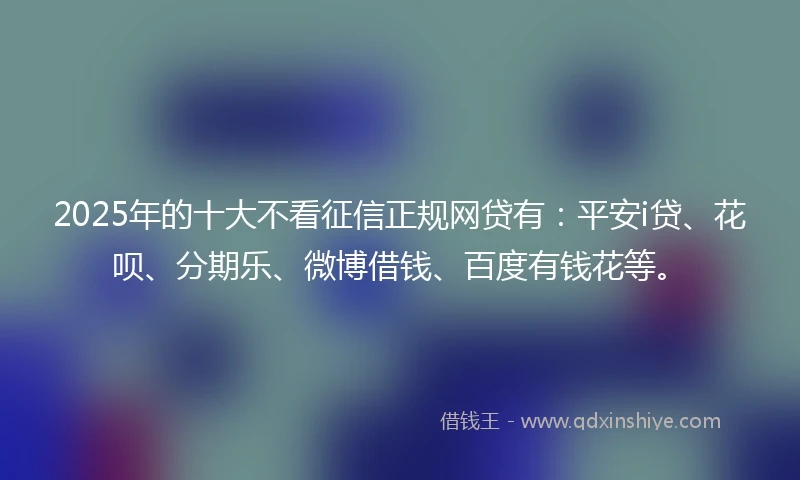 2025年的十大不看征信正规网贷有：平安i贷、花呗、分期乐、微博借钱、百度有钱花等。