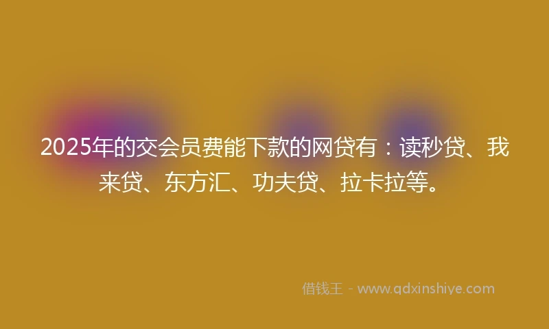 2025年的交会员费能下款的网贷有：读秒贷、我来贷、东方汇、功夫贷、拉卡拉等。