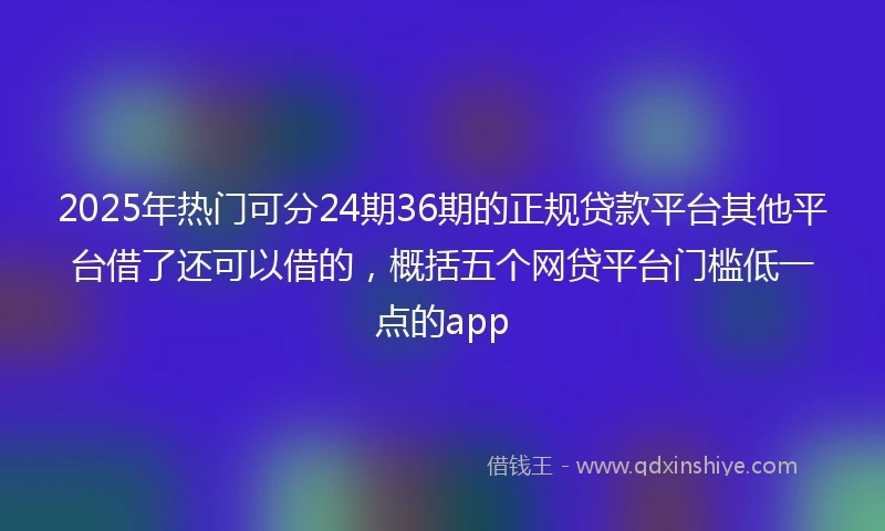 2025年热门可分24期36期的正规贷款平台其他平台借了还可以借的,概括五个网贷平台门槛低一点的app