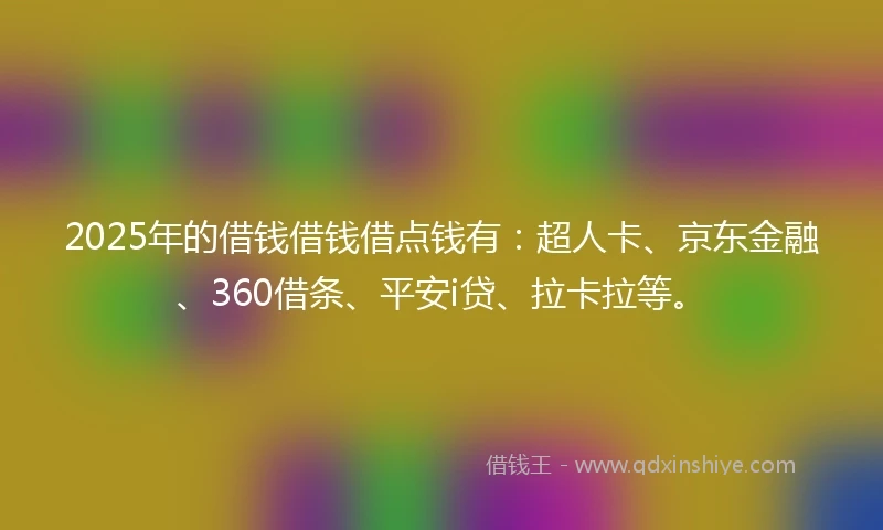 2025年的借钱借钱借点钱有：超人卡、京东金融、360借条、平安i贷、拉卡拉等。