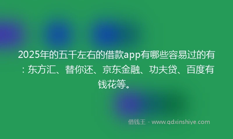 2025年的五千左右的借款app有哪些容易过的有:东方汇、替你还、京东金融、功夫贷、百度有钱花等。