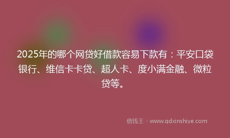 2025年的哪个网贷好借款容易下款有：平安口袋银行、维信卡卡贷、超人卡、度小满金融、微粒贷等。