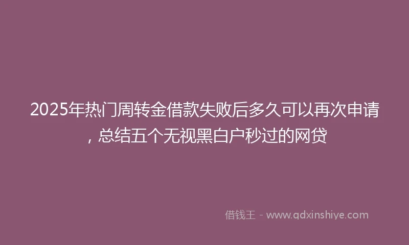 2025年热门周转金借款失败后多久可以再次申请，总结五个无视黑白户秒过的网贷