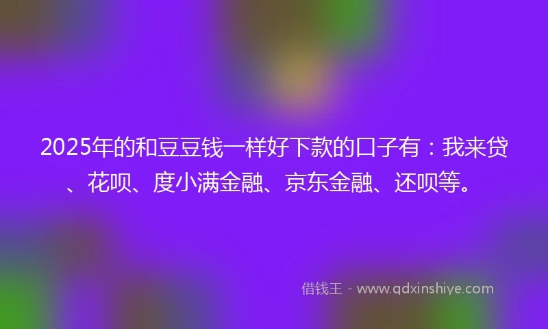 2025年的和豆豆钱一样好下款的口子有：我来贷、花呗、度小满金融、京东金融、还呗等。