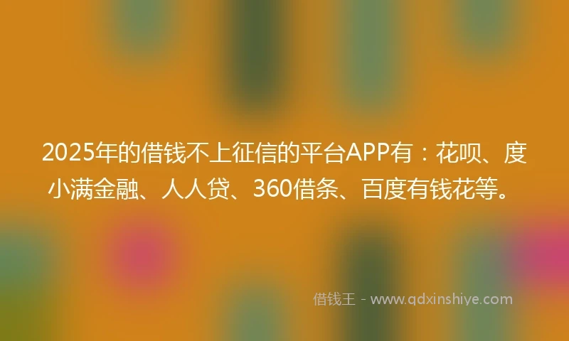 2025年的借钱不上征信的平台APP有：花呗、度小满金融、人人贷、360借条、百度有钱花等。
