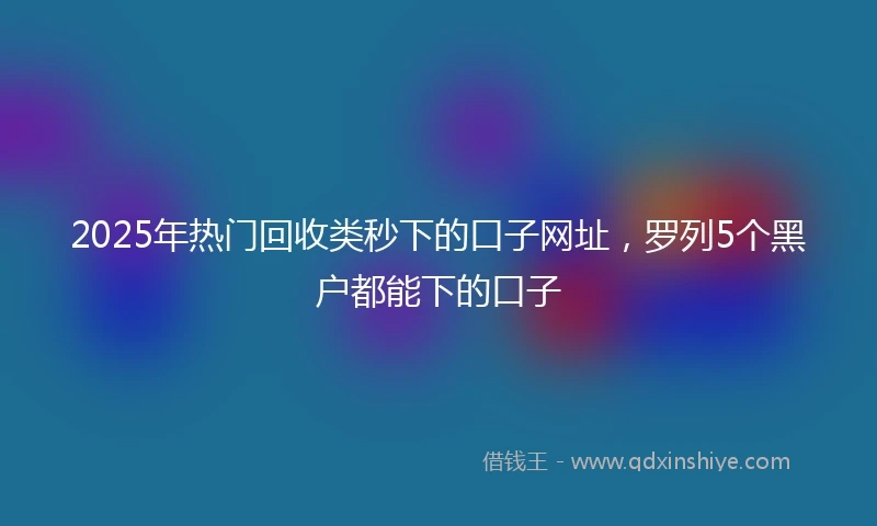 2025年热门回收类秒下的口子网址，罗列5个黑户都能下的口子