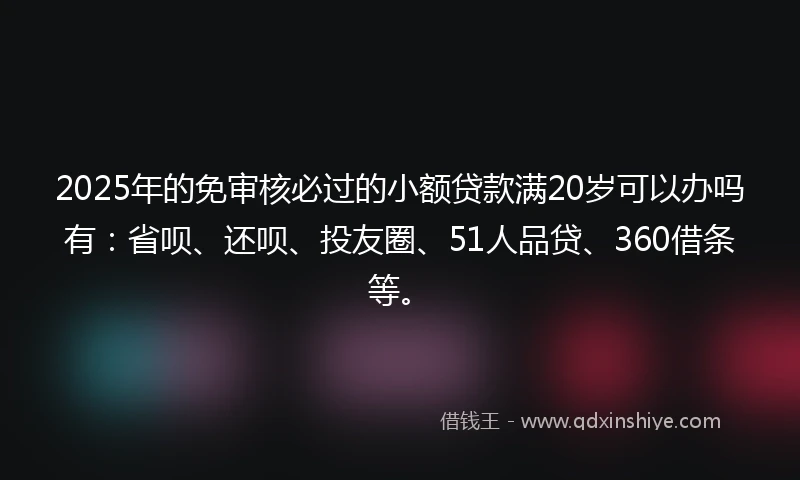 2025年的免审核必过的小额贷款满20岁可以办吗有：省呗、还呗、投友圈、51人品贷、360借条等。