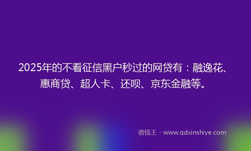 2025年的不看征信黑户秒过的网贷有：融逸花、惠商贷、超人卡、还呗、京东金融等。