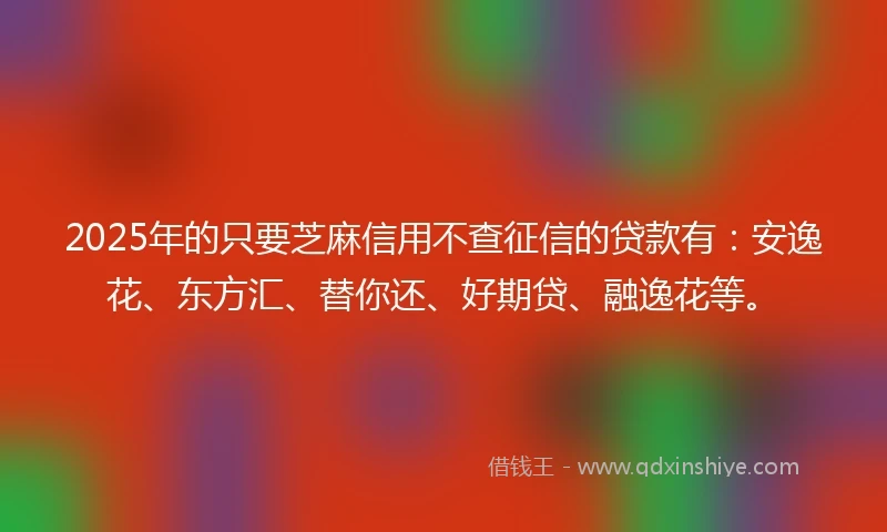 2025年的只要芝麻信用不查征信的贷款有：安逸花、东方汇、替你还、好期贷、融逸花等。