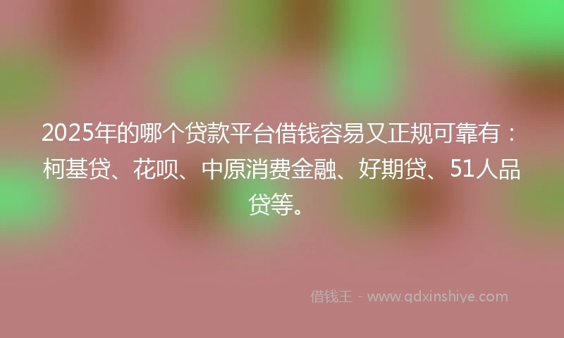2025年的哪个贷款平台借钱容易又正规可靠有：柯基贷、花呗、中原消费金融、好期贷、51人品贷等。