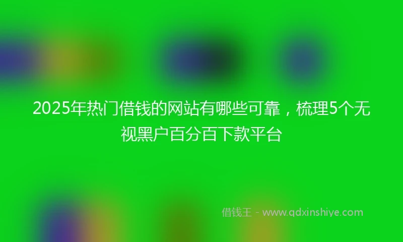 2025年热门借钱的网站有哪些可靠，梳理5个无视黑户百分百下款平台