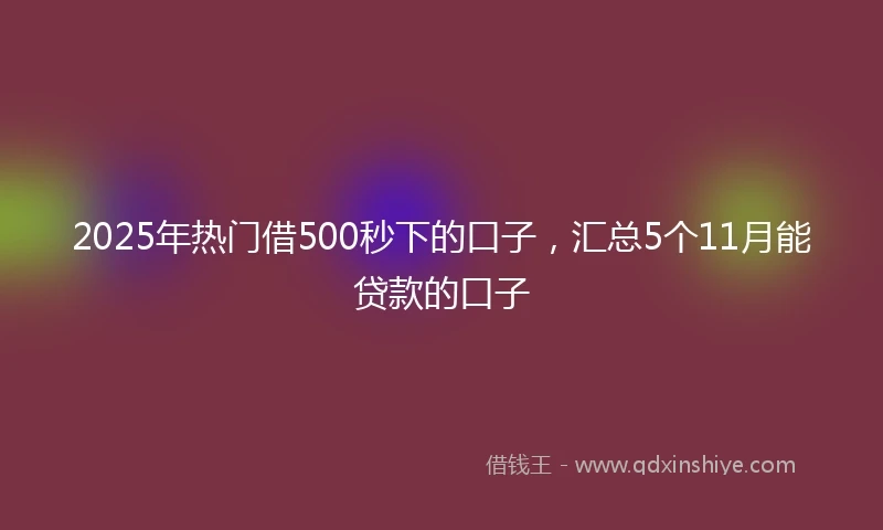 2025年热门借500秒下的口子，汇总5个11月能贷款的口子