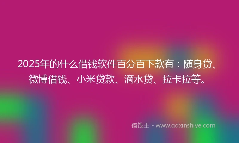 2025年的什么借钱软件百分百下款有:随身贷、微博借钱、小米贷款、滴水贷、拉卡拉等。