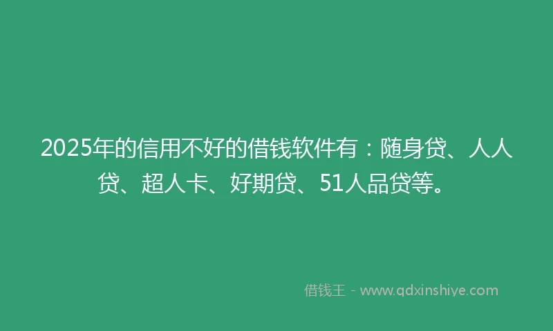 2025年的信用不好的借钱软件有：随身贷、人人贷、超人卡、好期贷、51人品贷等。