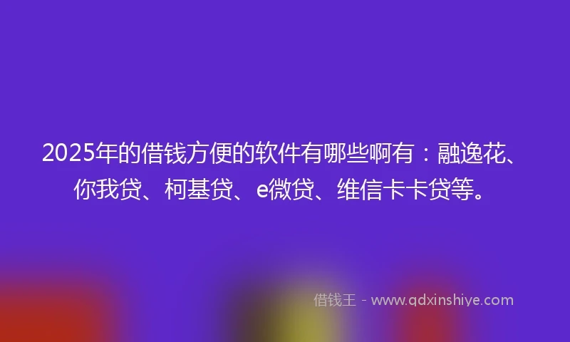 2025年的借钱方便的软件有哪些啊有：融逸花、你我贷、柯基贷、e微贷、维信卡卡贷等。