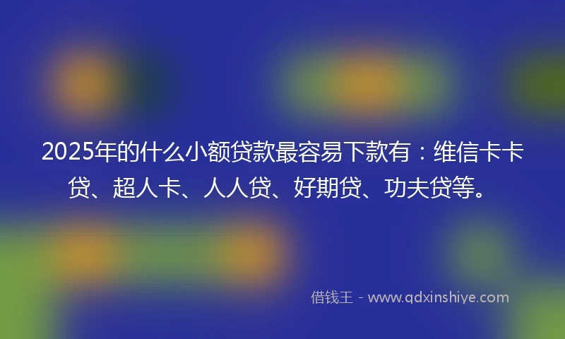 2025年的什么小额贷款最容易下款有：维信卡卡贷、超人卡、人人贷、好期贷、功夫贷等。