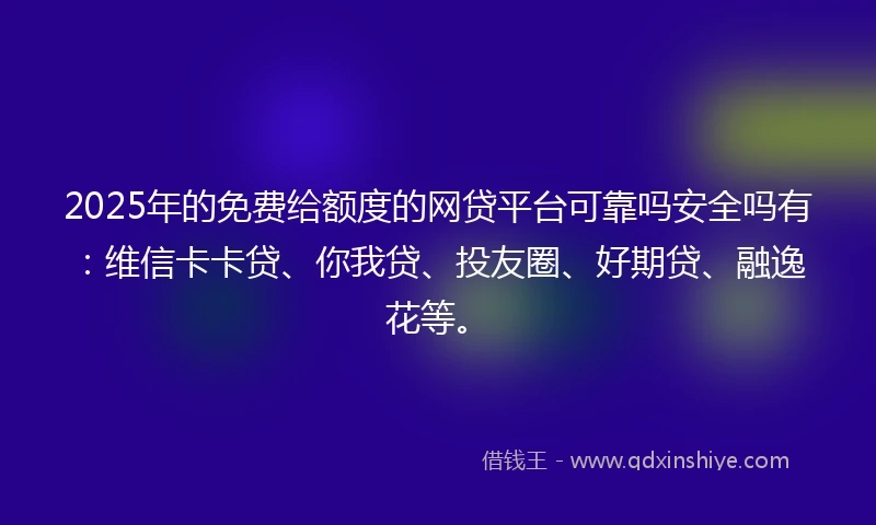 2025年的免费给额度的网贷平台可靠吗安全吗有：维信卡卡贷、你我贷、投友圈、好期贷、融逸花等。