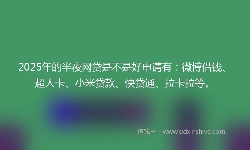 2025年的半夜网贷是不是好申请有：微博借钱、超人卡、小米贷款、快贷通、拉卡拉等。