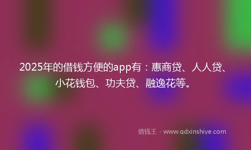 2025年的借钱方便的app有：惠商贷、人人贷、小花钱包、功夫贷、融逸花等。