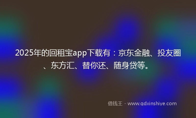 2025年的回租宝app下载有：京东金融、投友圈、东方汇、替你还、随身贷等。