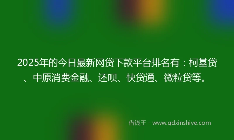 2025年的今日最新网贷下款平台排名有：柯基贷、中原消费金融、还呗、快贷通、微粒贷等。