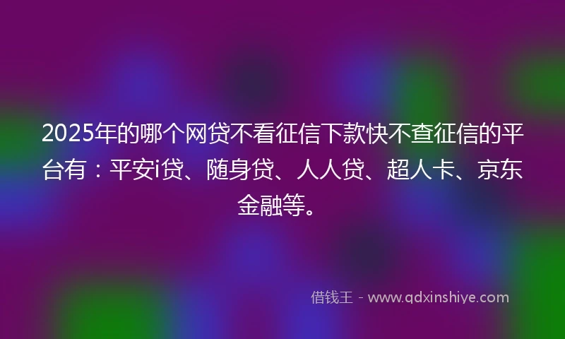 2025年的哪个网贷不看征信下款快不查征信的平台有：平安i贷、随身贷、人人贷、超人卡、京东金融等。