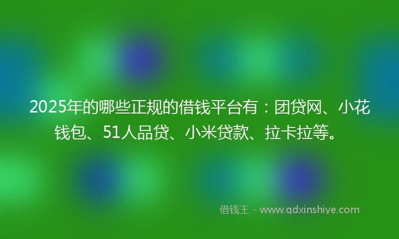 2025年的哪些正规的借钱平台有：团贷网、小花钱包、51人品贷、小米贷款、拉卡拉等。