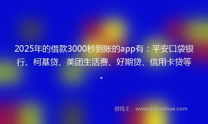 2025年的借款3000秒到账的app有：平安口袋银行、柯基贷、美团生活费、好期贷、信用卡贷等。