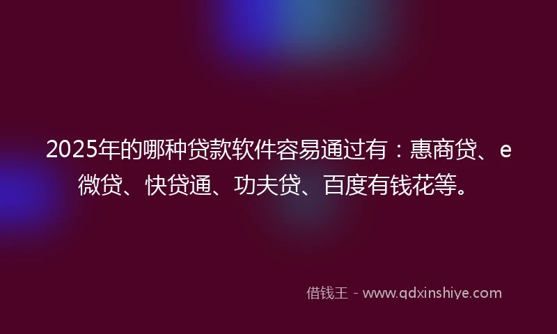 2025年的哪种贷款软件容易通过有：惠商贷、e微贷、快贷通、功夫贷、百度有钱花等。