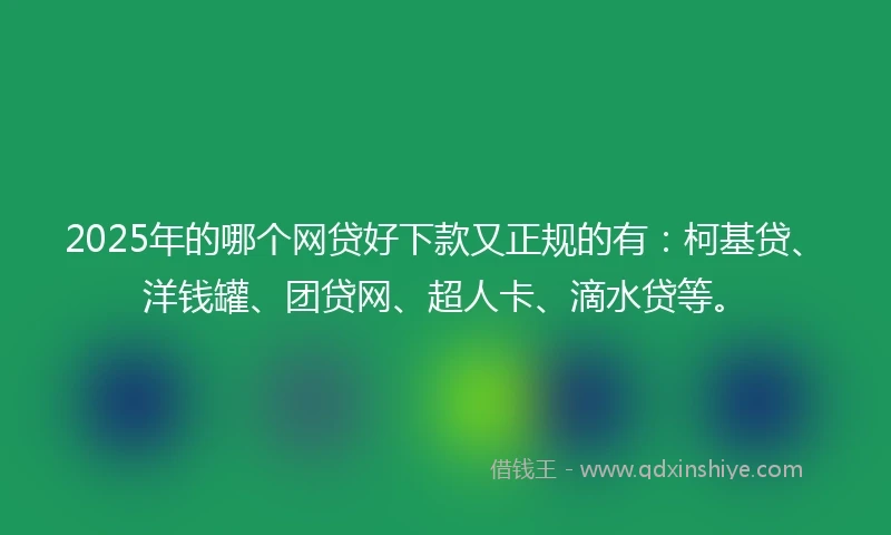 2025年的哪个网贷好下款又正规的有：柯基贷、洋钱罐、团贷网、超人卡、滴水贷等。