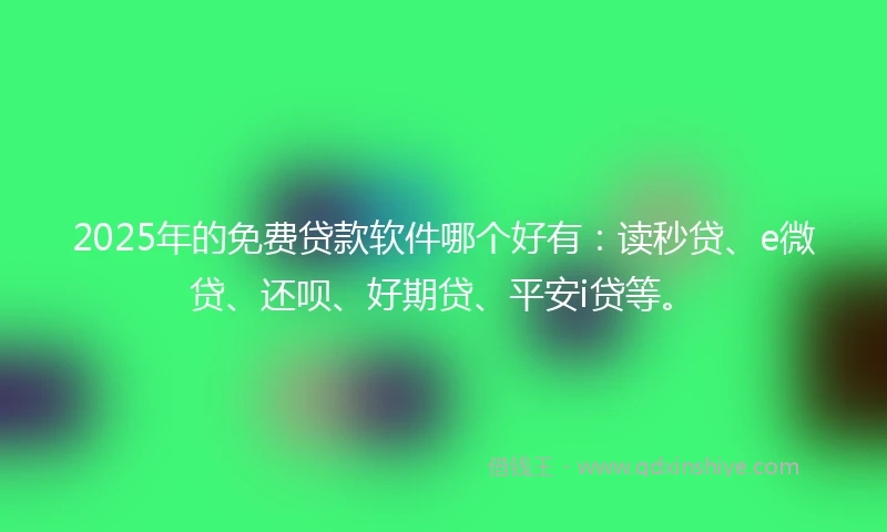 2025年的免费贷款软件哪个好有：读秒贷、e微贷、还呗、好期贷、平安i贷等。