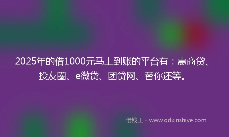 2025年的借1000元马上到账的平台有：惠商贷、投友圈、e微贷、团贷网、替你还等。
