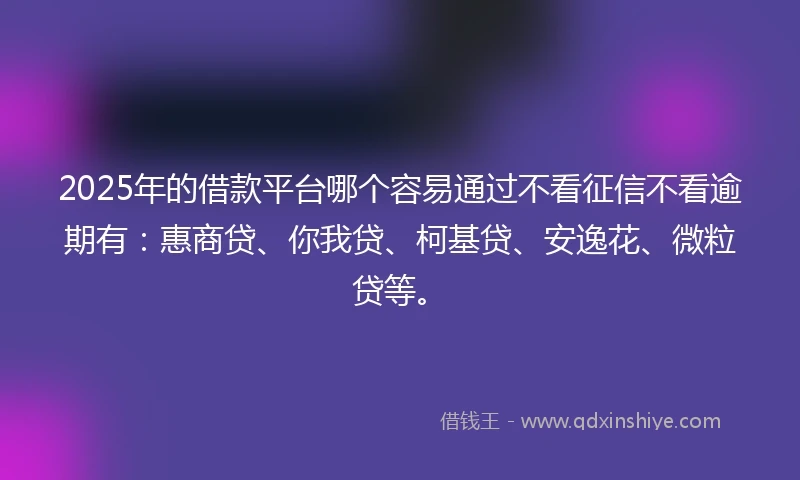 2025年的借款平台哪个容易通过不看征信不看逾期有：惠商贷、你我贷、柯基贷、安逸花、微粒贷等。