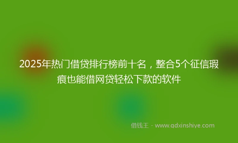 2025年热门借贷排行榜前十名,整合5个征信瑕疵也能借网贷轻松下款的软件