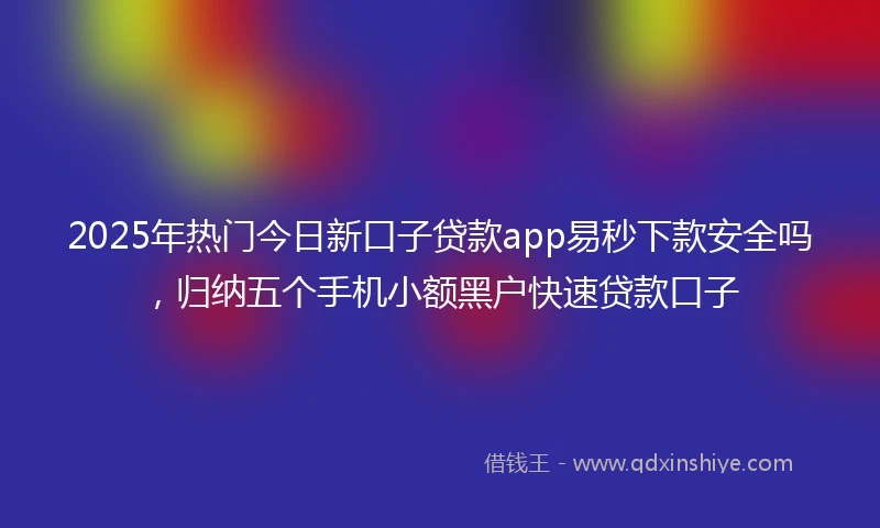 2025年热门今日新口子贷款app易秒下款安全吗,归纳五个手机小额黑户快速贷款口子