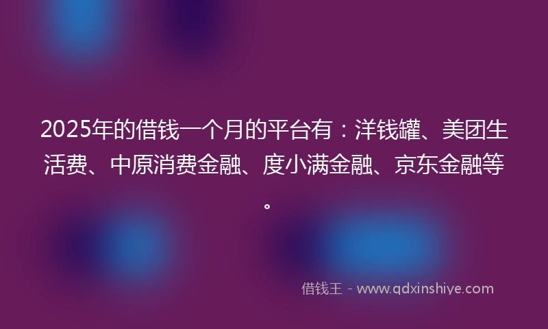 2025年的借钱一个月的平台有：洋钱罐、美团生活费、中原消费金融、度小满金融、京东金融等。
