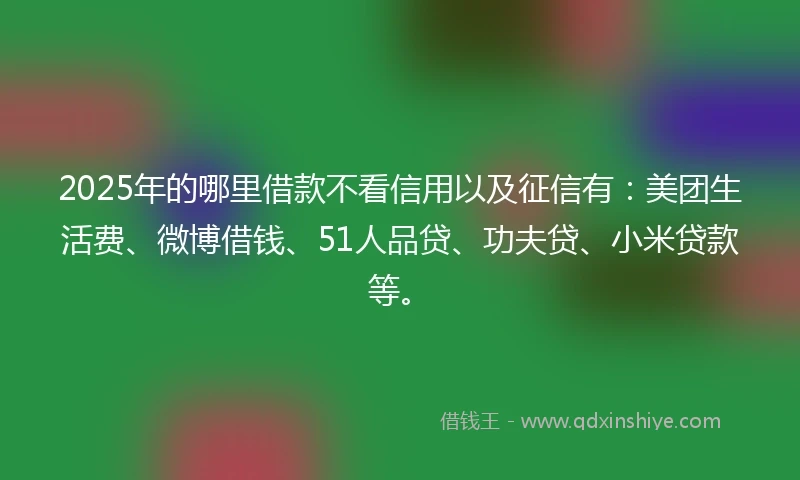 2025年的哪里借款不看信用以及征信有：美团生活费、微博借钱、51人品贷、功夫贷、小米贷款等。